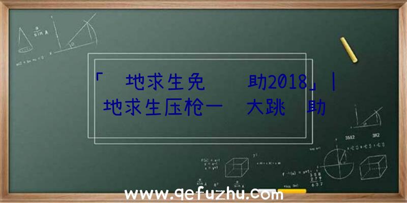 「绝地求生免费辅助2018」|绝地求生压枪一键大跳辅助